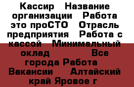 Кассир › Название организации ­ Работа-это проСТО › Отрасль предприятия ­ Работа с кассой › Минимальный оклад ­ 22 000 - Все города Работа » Вакансии   . Алтайский край,Яровое г.